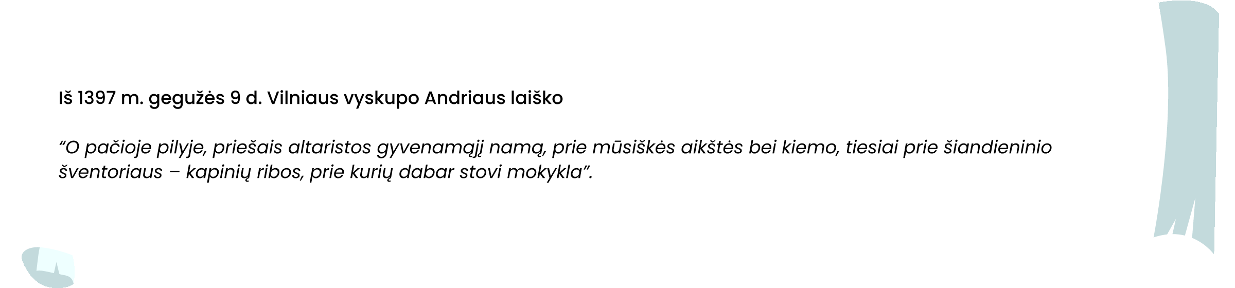 Iš 1397 m. gegužės 9 d. Vilniaus vyskupo Andriaus laiško
„O pačioje pilyje, priešais altaristos gyvenamąjį namą, prie mūsiškės aikštės bei kiemo, tiesiai prie šiandieninio šventoriaus – kapinių ribos, prie kurių dabar stovi mokykla.“
