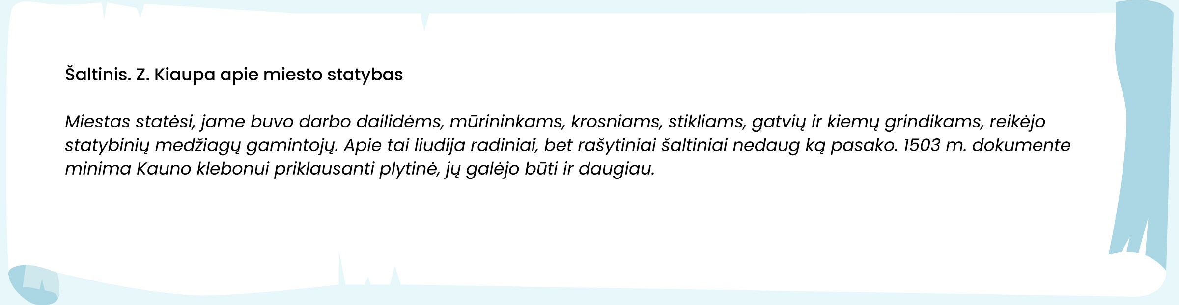 Šaltinis. Z. Kiaupa apie miesto statybas
Miestas statėsi, jame buvo darbo dailidėms, mūrininkams, krosniams, stikliams, gatvių ir kiemų grindikams, reikėjo statybinių medžiagų gamintojų. Apie tai liudija radiniai, bet rašytiniai šaltiniai nedaug ką pasako. 1503 m. dokumente minima Kauno klebonui priklausanti plytinė, jų galėjo būti ir daugiau.
